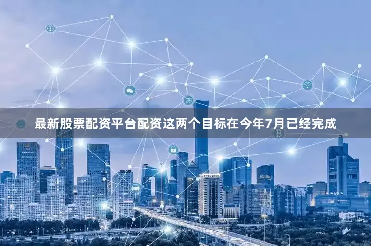 最新股票配资平台配资这两个目标在今年7月已经完成