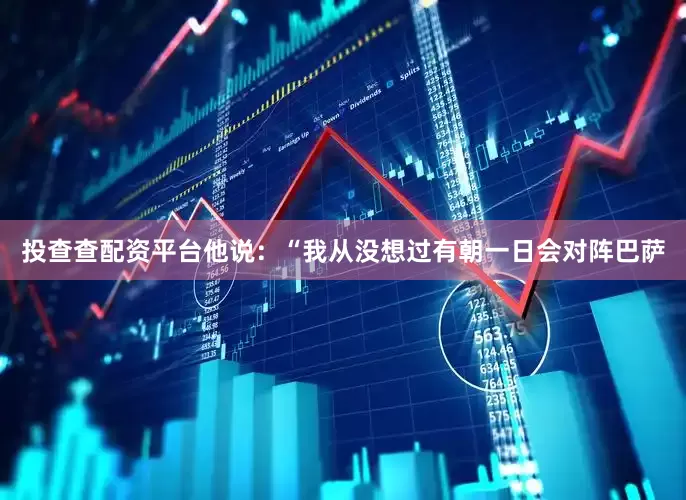 投查查配资平台　　他说：“我从没想过有朝一日会对阵巴萨