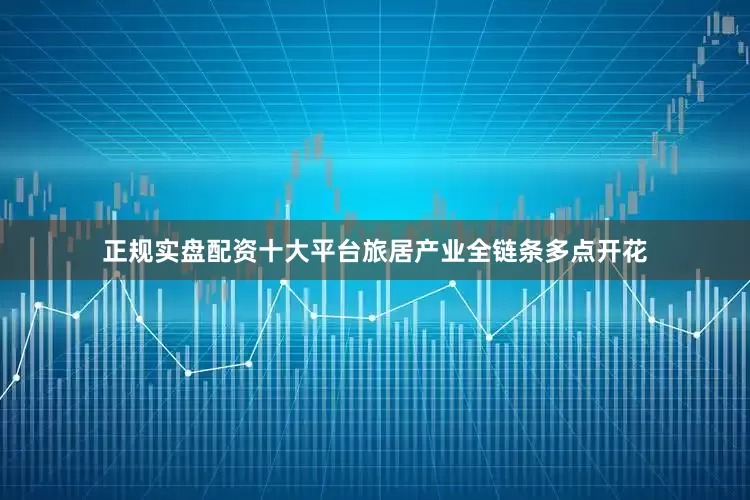 正规实盘配资十大平台旅居产业全链条多点开花