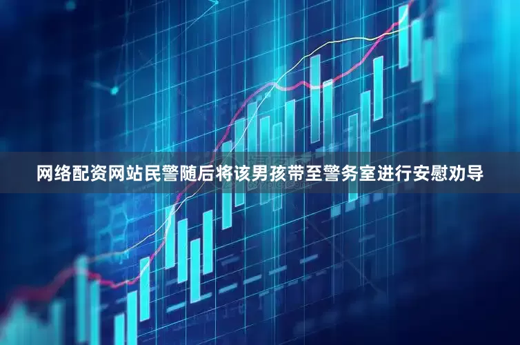 网络配资网站民警随后将该男孩带至警务室进行安慰劝导