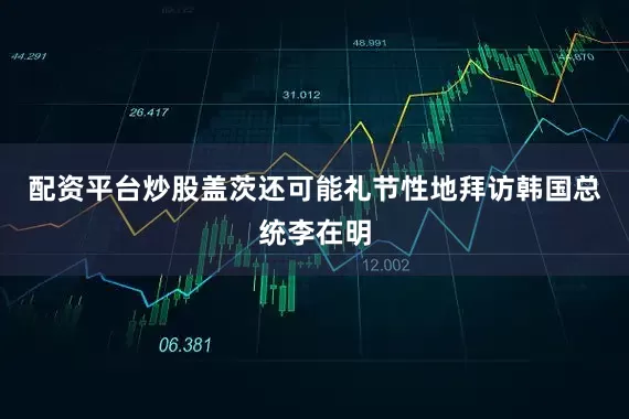配资平台炒股　　盖茨还可能礼节性地拜访韩国总统李在明