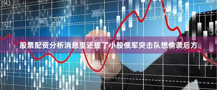 股票配资分析消息里还提了小股俄军突击队想偷袭后方