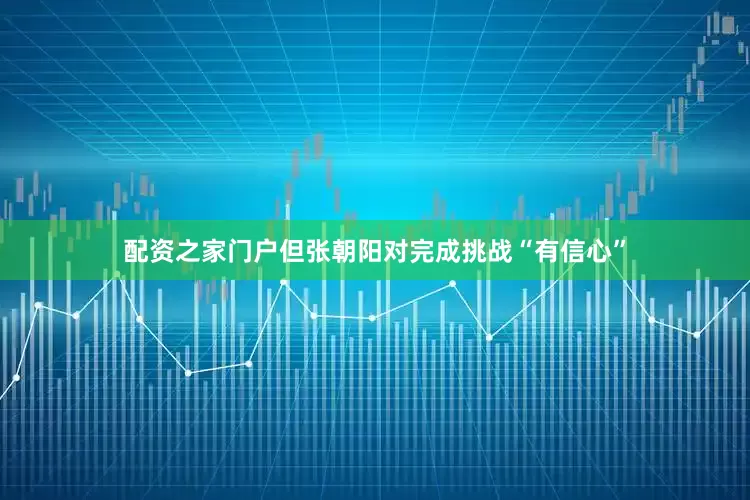 配资之家门户但张朝阳对完成挑战“有信心”