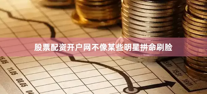 股票配资开户网不像某些明星拼命刷脸