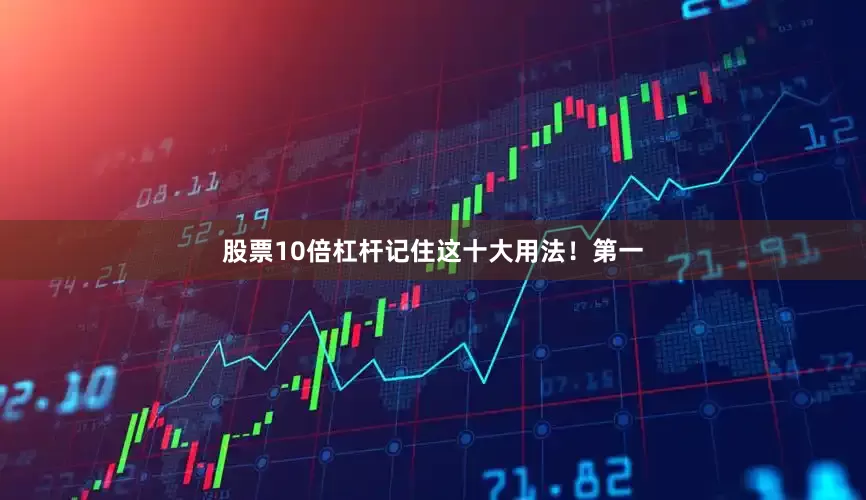 股票10倍杠杆记住这十大用法！第一