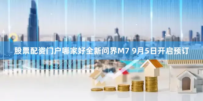 股票配资门户哪家好全新问界M7 9月5日开启预订