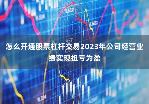 怎么开通股票杠杆交易2023年公司经营业绩实现扭亏为盈