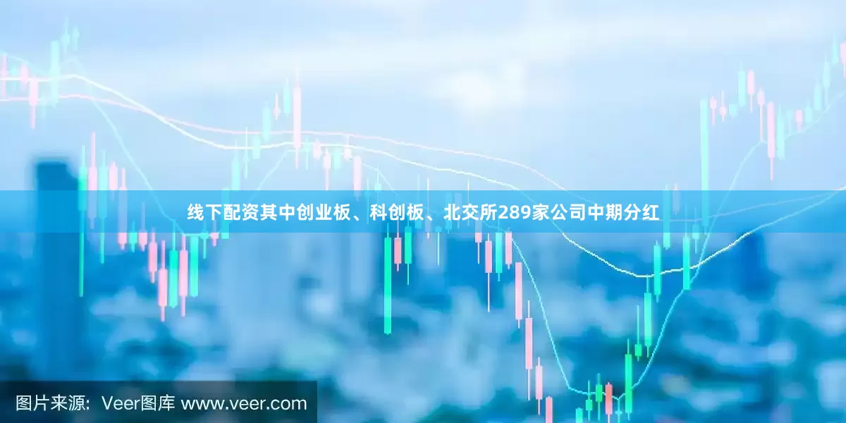 线下配资其中创业板、科创板、北交所289家公司中期分红