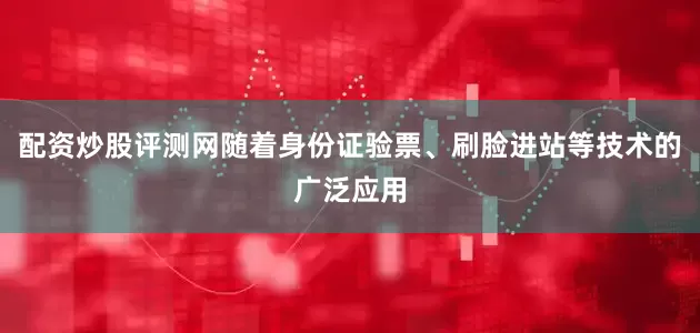 配资炒股评测网随着身份证验票、刷脸进站等技术的广泛应用