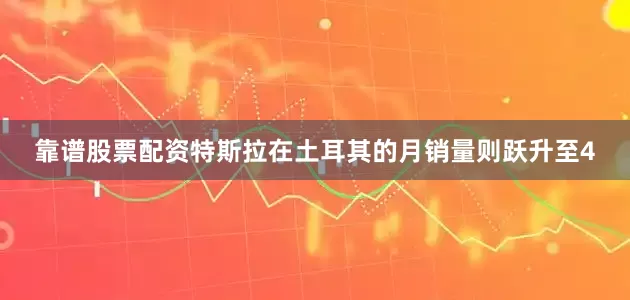 靠谱股票配资特斯拉在土耳其的月销量则跃升至4