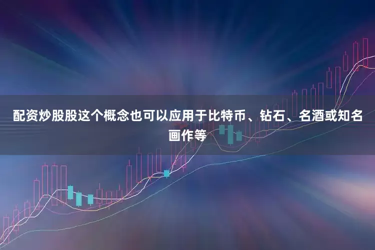 配资炒股股这个概念也可以应用于比特币、钻石、名酒或知名画作等