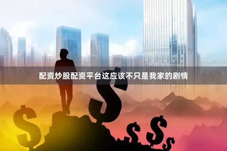 配资炒股配资平台这应该不只是我家的剧情
