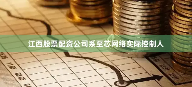 江西股票配资公司系至芯网络实际控制人