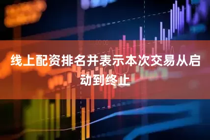 线上配资排名并表示本次交易从启动到终止
