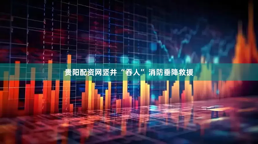 贵阳配资网竖井 “吞人” 消防垂降救援