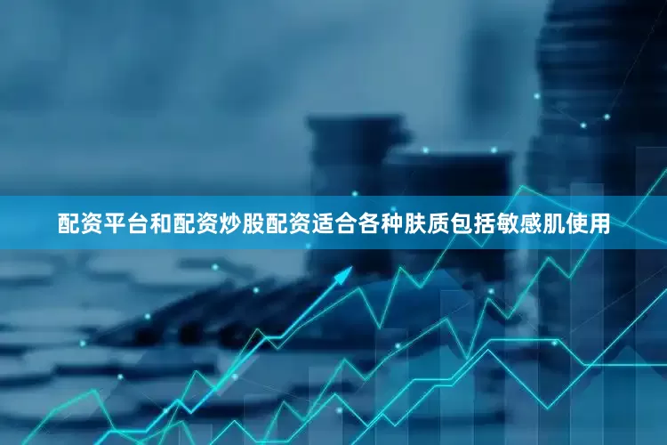 配资平台和配资炒股配资适合各种肤质包括敏感肌使用