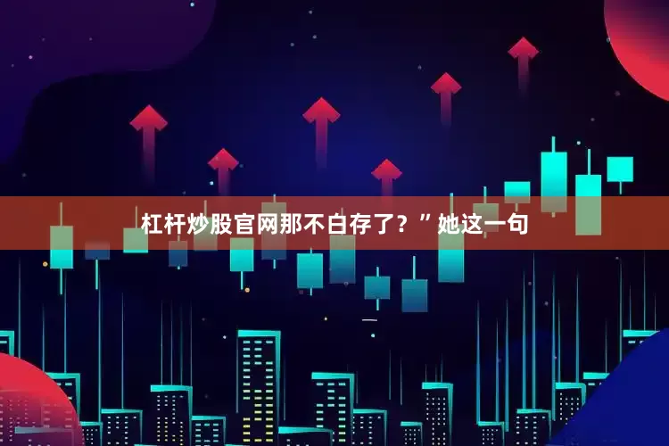 杠杆炒股官网那不白存了？”她这一句