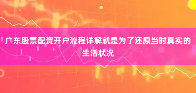 广东股票配资开户流程详解就是为了还原当时真实的生活状况