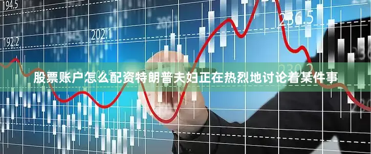 股票账户怎么配资特朗普夫妇正在热烈地讨论着某件事
