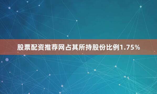 股票配资推荐网占其所持股份比例1.75%
