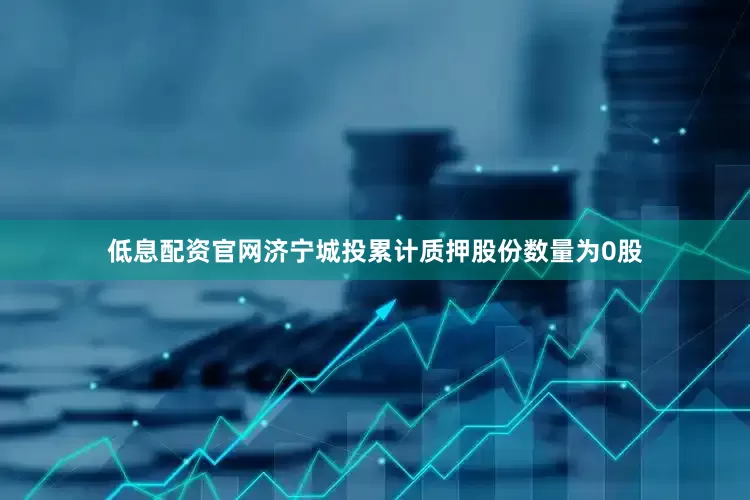 低息配资官网济宁城投累计质押股份数量为0股
