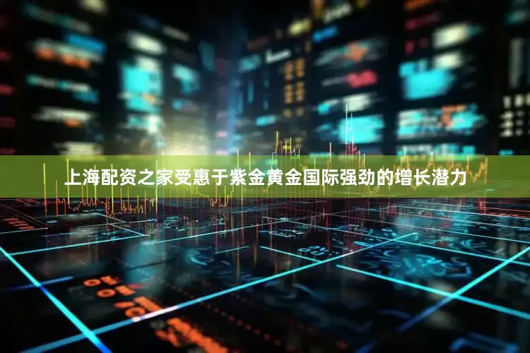 上海配资之家受惠于紫金黄金国际强劲的增长潜力