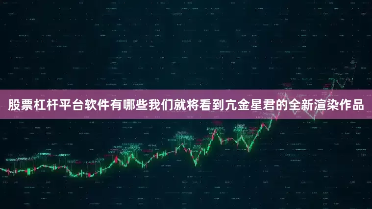 股票杠杆平台软件有哪些我们就将看到亢金星君的全新渲染作品