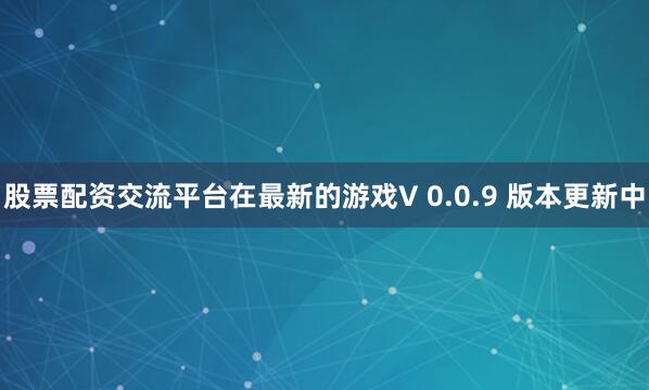 股票配资交流平台在最新的游戏V 0.0.9 版本更新中