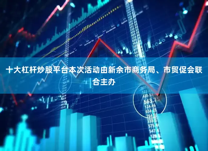 十大杠杆炒股平台本次活动由新余市商务局、市贸促会联合主办