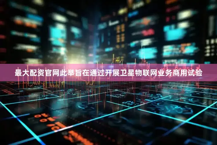 最大配资官网此举旨在通过开展卫星物联网业务商用试验