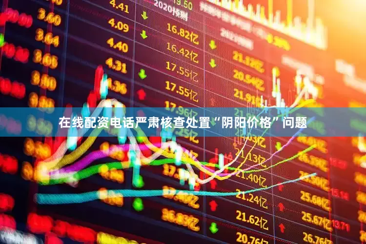 在线配资电话严肃核查处置“阴阳价格”问题