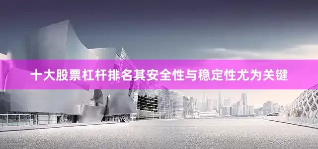 十大股票杠杆排名其安全性与稳定性尤为关键
