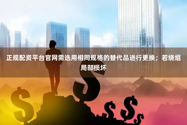 正规配资平台官网需选用相同规格的替代品进行更换；若绕组局部损坏