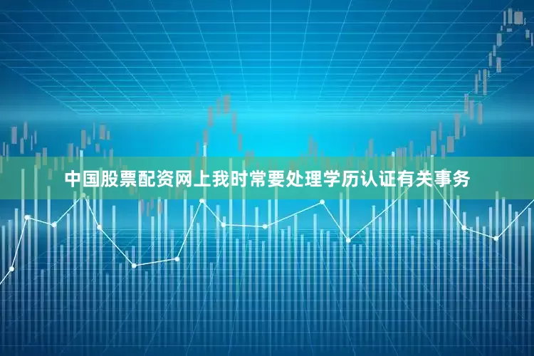 中国股票配资网上我时常要处理学历认证有关事务