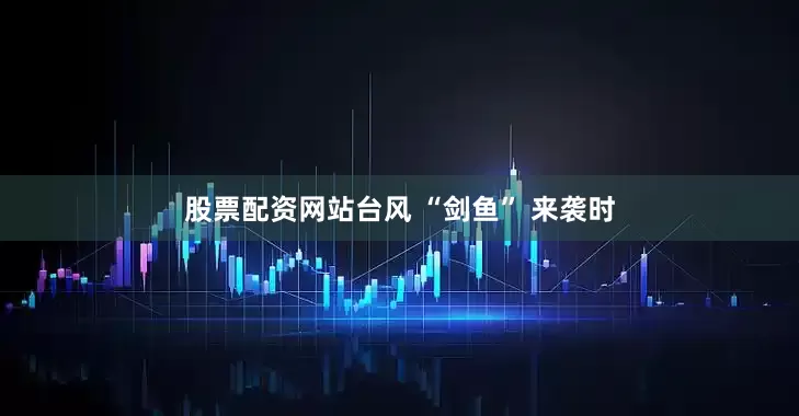 股票配资网站台风 “剑鱼” 来袭时