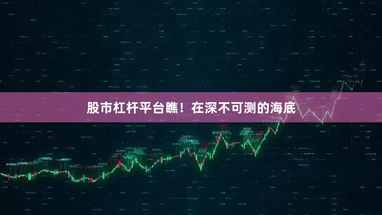股市杠杆平台瞧！在深不可测的海底