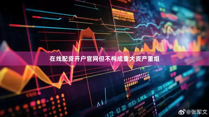 在线配资开户官网但不构成重大资产重组