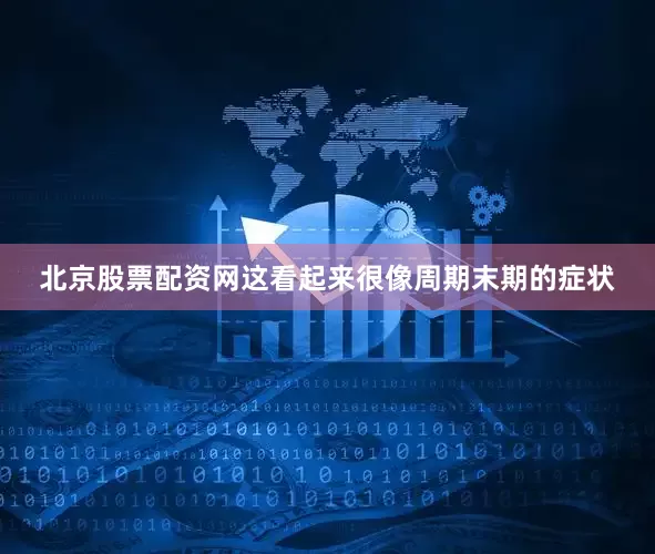 北京股票配资网这看起来很像周期末期的症状