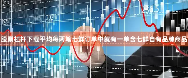 股票杠杆下载平均每两笔七鲜订单中就有一单含七鲜自有品牌商品
