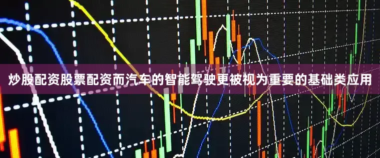 炒股配资股票配资而汽车的智能驾驶更被视为重要的基础类应用