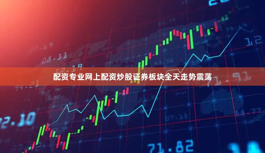 配资专业网上配资炒股证券板块全天走势震荡