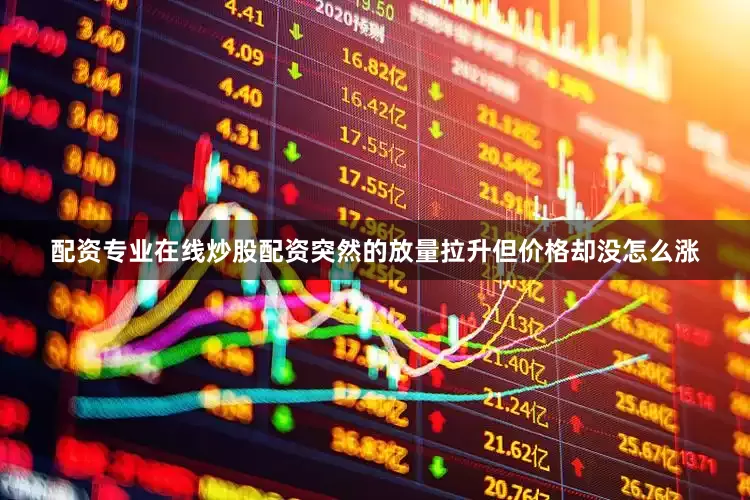 配资专业在线炒股配资突然的放量拉升但价格却没怎么涨
