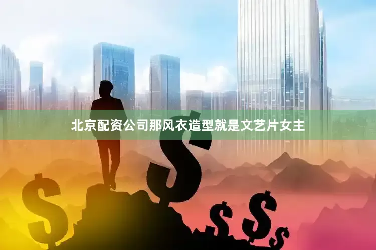 北京配资公司那风衣造型就是文艺片女主