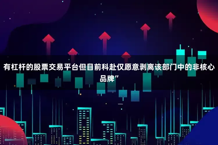 有杠杆的股票交易平台但目前科赴仅愿意剥离该部门中的非核心品牌”