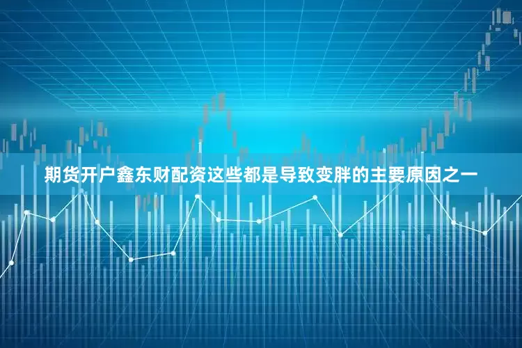 期货开户鑫东财配资这些都是导致变胖的主要原因之一