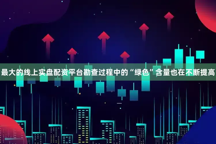 最大的线上实盘配资平台勘查过程中的“绿色”含量也在不断提高