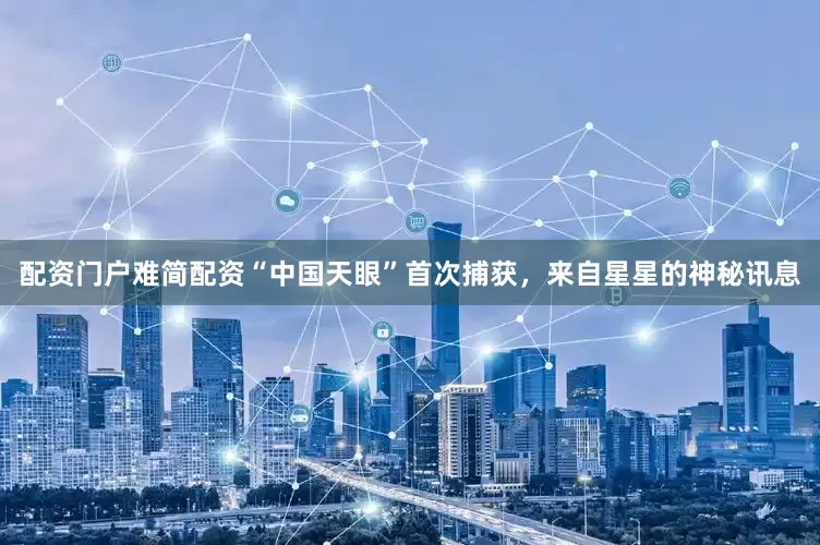 配资门户难简配资“中国天眼”首次捕获，来自星星的神秘讯息