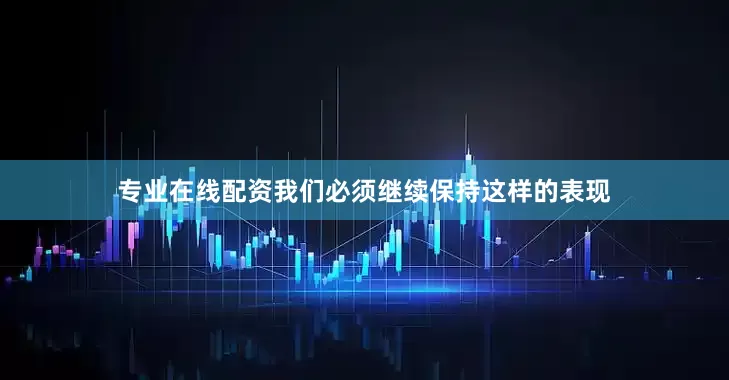 专业在线配资我们必须继续保持这样的表现