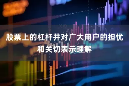 股票上的杠杆并对广大用户的担忧和关切表示理解