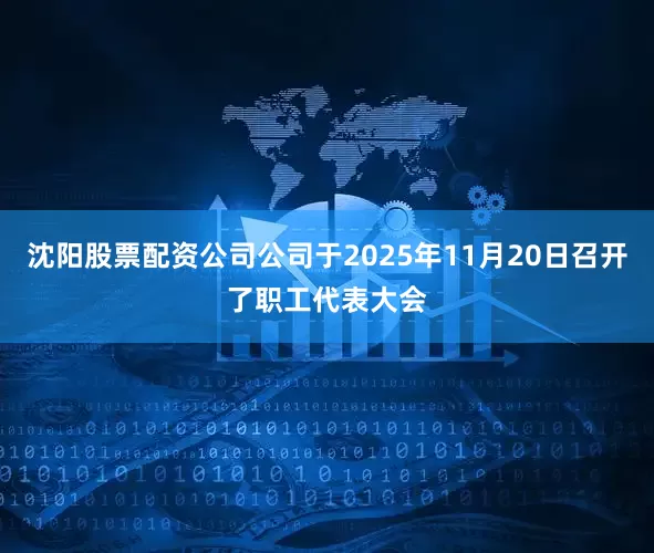 沈阳股票配资公司公司于2025年11月20日召开了职工代表大会